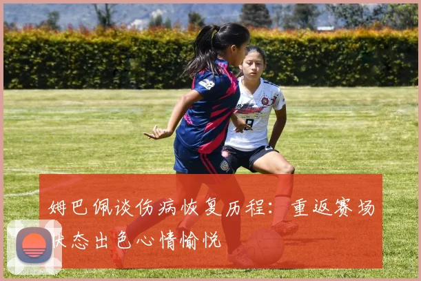 姆巴佩谈伤病恢复历程：重返赛场状态出色心情愉悦