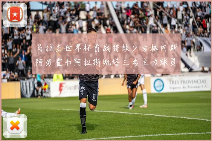 乌拉圭世界杯首战将缺少吉梅内斯阿劳霍和阿拉斯凯塔三名主力球员