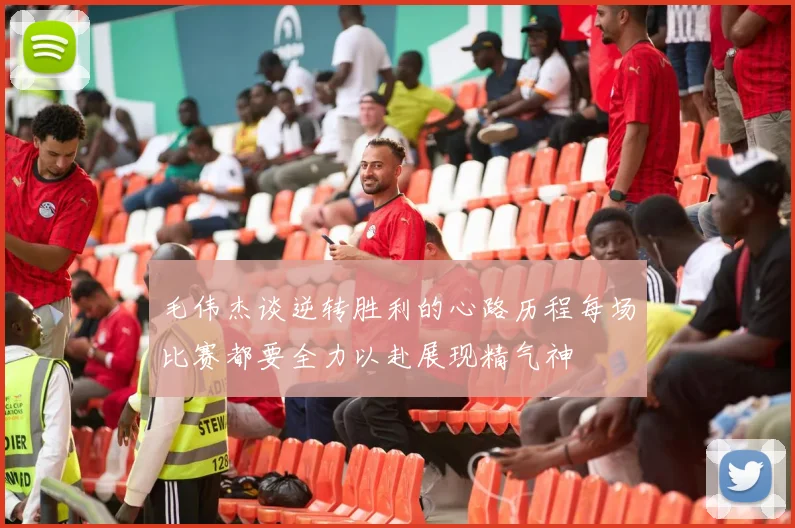 毛伟杰谈逆转胜利的心路历程每场比赛都要全力以赴展现精气神