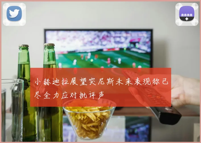 小赫迪拉展望突尼斯未来表现称已尽全力应对批评声