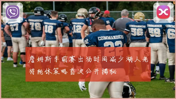 詹姆斯季前赛出场时间减少湖人老将轮休策略首次公开揭秘