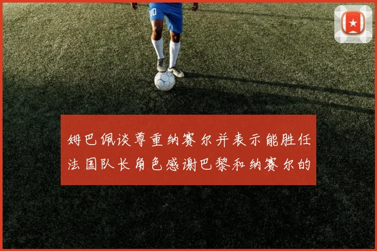 姆巴佩谈尊重纳赛尔并表示能胜任法国队长角色感谢巴黎和纳赛尔的支持