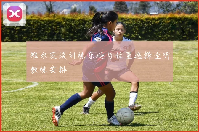 维尔茨谈训练乐趣与位置选择全听教练安排