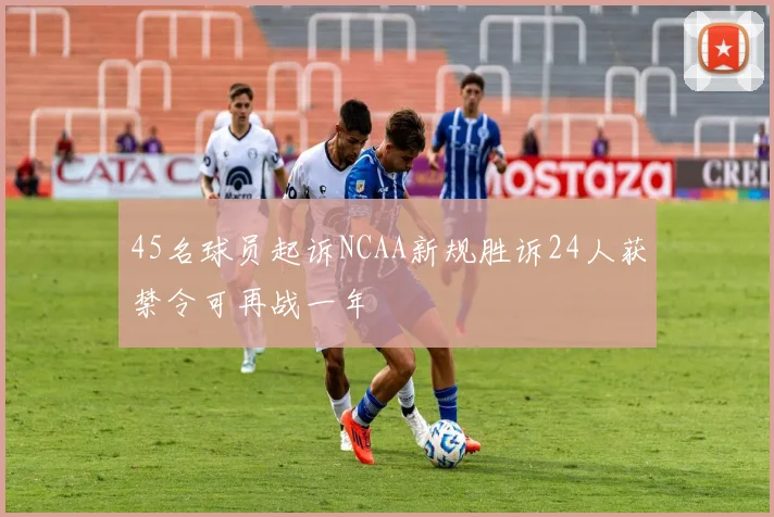 45名球员起诉NCAA新规胜诉24人获禁令可再战一年