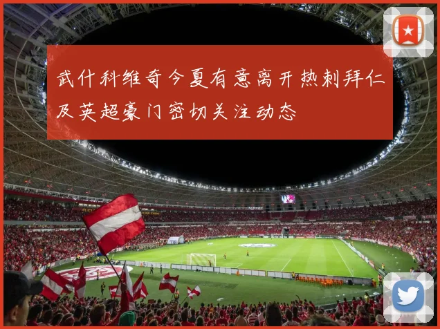 武什科维奇今夏有意离开热刺拜仁及英超豪门密切关注动态