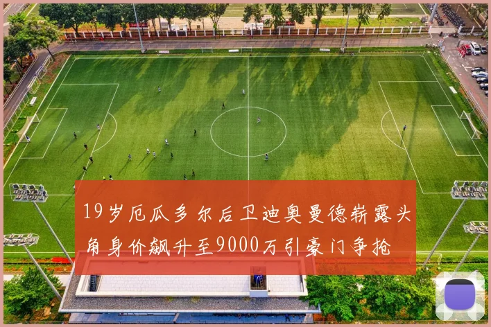 19岁厄瓜多尔后卫迪奥曼德崭露头角身价飙升至9000万引豪门争抢