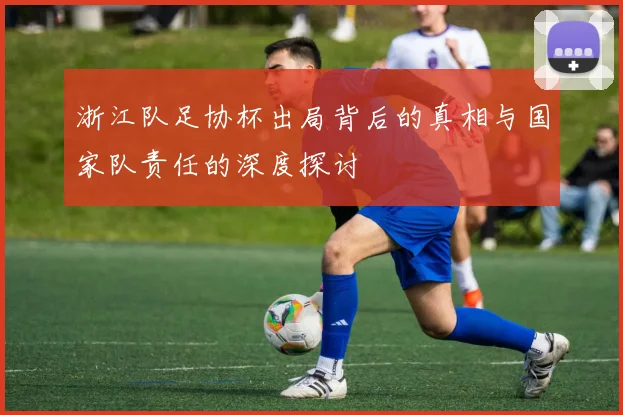 浙江队足协杯出局背后的真相与国家队责任的深度探讨
